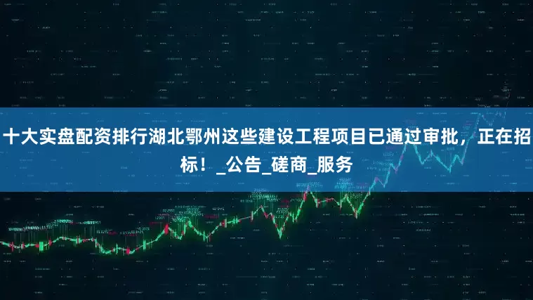 十大实盘配资排行湖北鄂州这些建设工程项目已通过审批，正在招标！_公告_磋商_服务