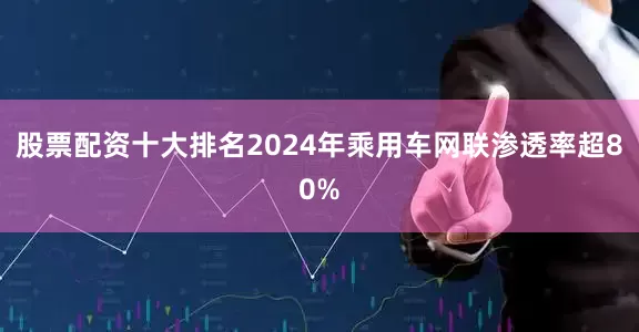 股票配资十大排名2024年乘用车网联渗透率超80%