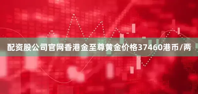 配资股公司官网香港金至尊黄金价格37460港币/两