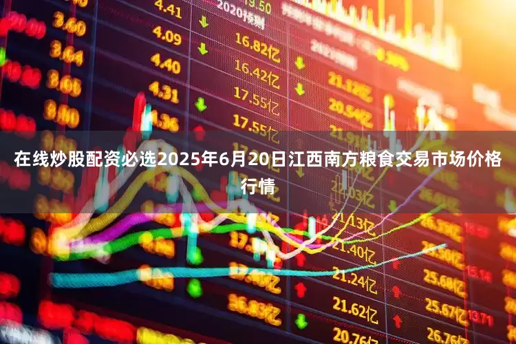 在线炒股配资必选2025年6月20日江西南方粮食交易市场价格行情