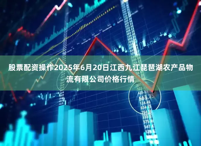 股票配资操作2025年6月20日江西九江琵琶湖农产品物流有限公司价格行情