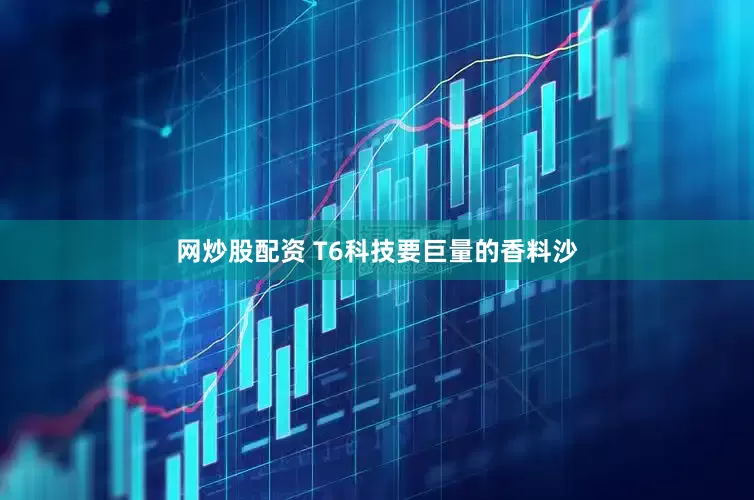 网炒股配资 T6科技要巨量的香料沙