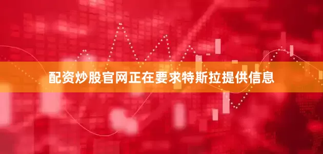 配资炒股官网正在要求特斯拉提供信息