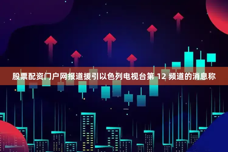 股票配资门户网报道援引以色列电视台第 12 频道的消息称