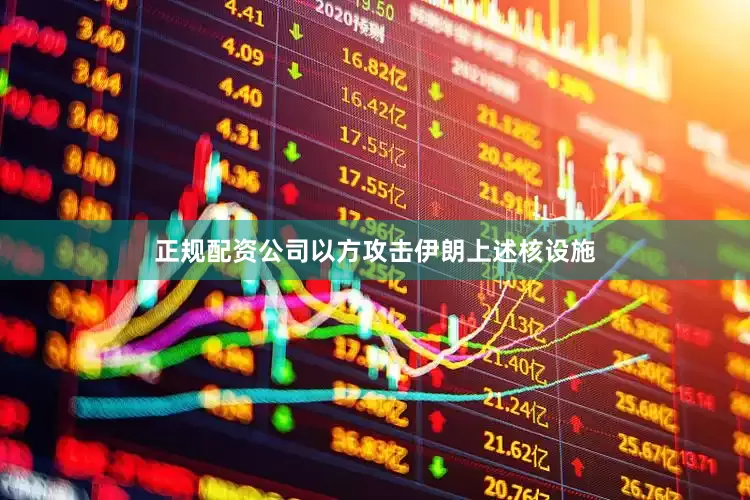 正规配资公司以方攻击伊朗上述核设施