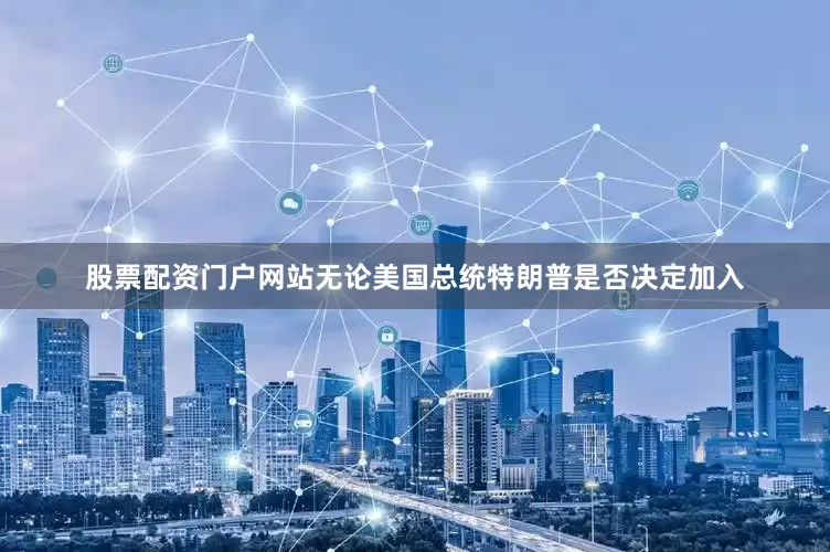 股票配资门户网站无论美国总统特朗普是否决定加入