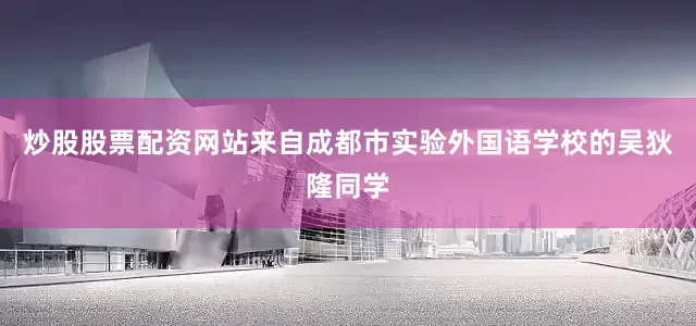 炒股股票配资网站来自成都市实验外国语学校的吴狄隆同学