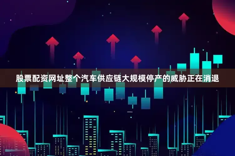 股票配资网址整个汽车供应链大规模停产的威胁正在消退