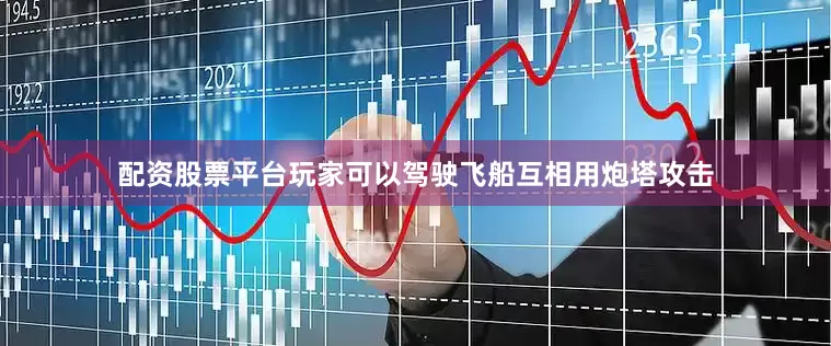 配资股票平台玩家可以驾驶飞船互相用炮塔攻击