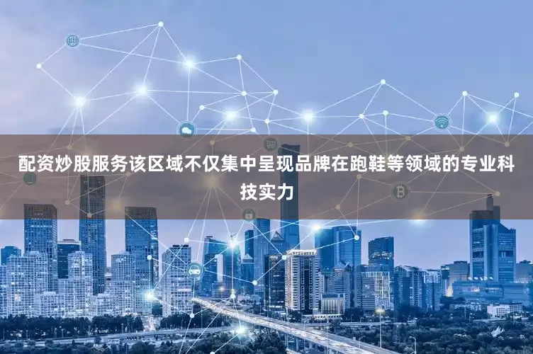 配资炒股服务该区域不仅集中呈现品牌在跑鞋等领域的专业科技实力