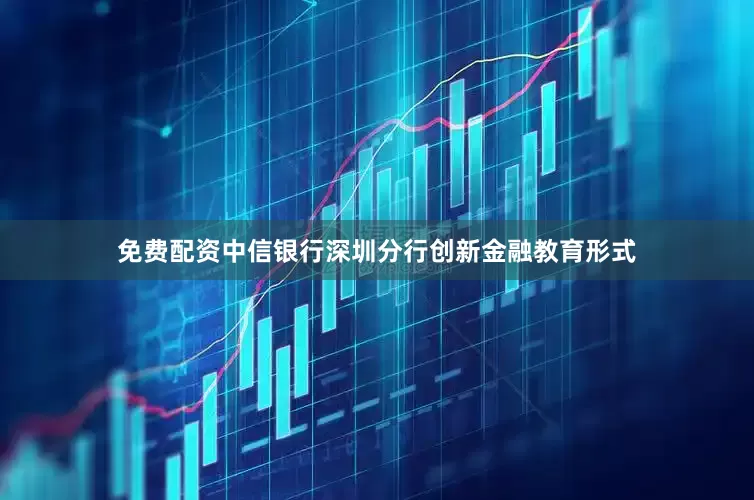 免费配资中信银行深圳分行创新金融教育形式