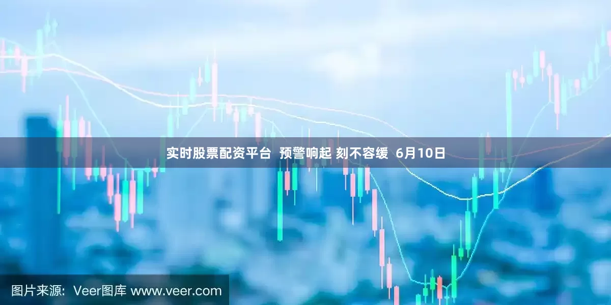 实时股票配资平台  预警响起 刻不容缓  6月10日