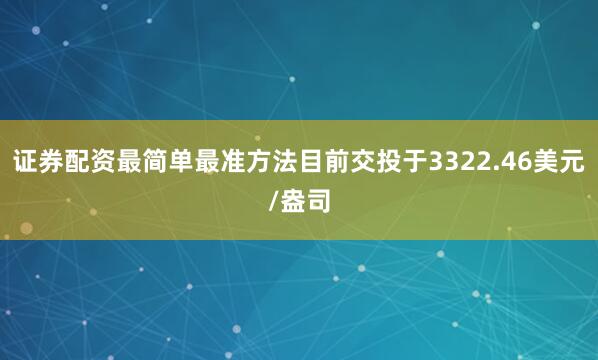 证券配资最简单最准方法目前交投于3322.46美元/盎司