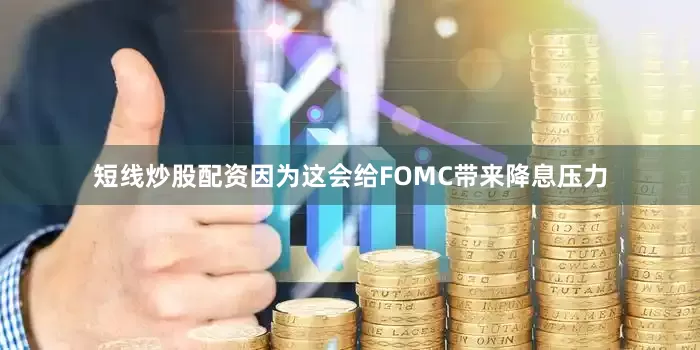 短线炒股配资因为这会给FOMC带来降息压力