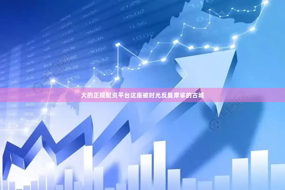 大的正规配资平台这座被时光反复摩挲的古城