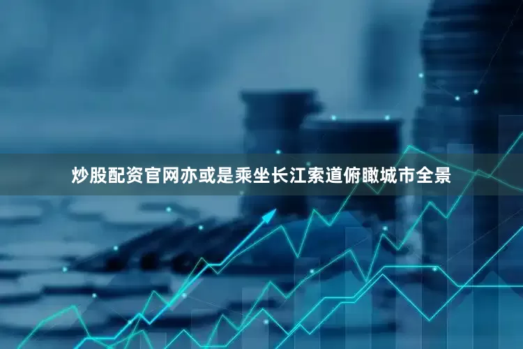 炒股配资官网亦或是乘坐长江索道俯瞰城市全景