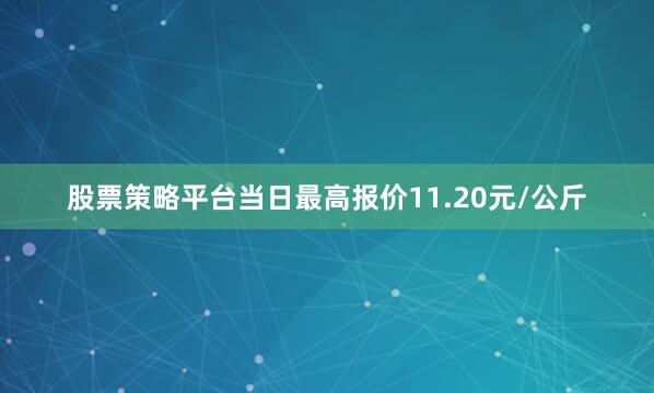 股票策略平台当日最高报价11.20元/公斤