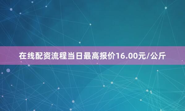 在线配资流程当日最高报价16.00元/公斤