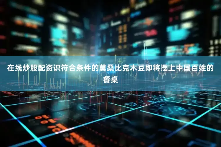 在线炒股配资识符合条件的莫桑比克木豆即将摆上中国百姓的餐桌