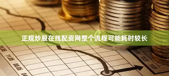 正规炒股在线配资网整个流程可能耗时较长
