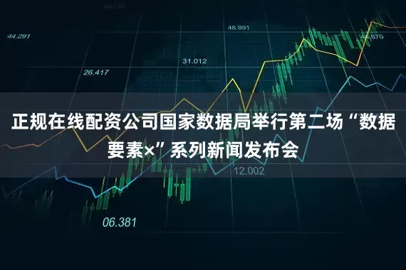 正规在线配资公司国家数据局举行第二场“数据要素×”系列新闻发布会