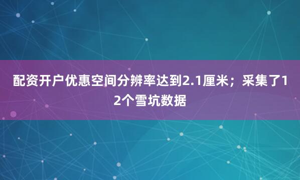 配资开户优惠空间分辨率达到2.1厘米；采集了12个雪坑数据