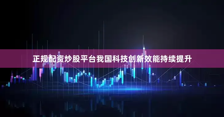 正规配资炒股平台我国科技创新效能持续提升