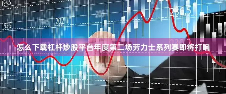 怎么下载杠杆炒股平台年度第二场劳力士系列赛即将打响
