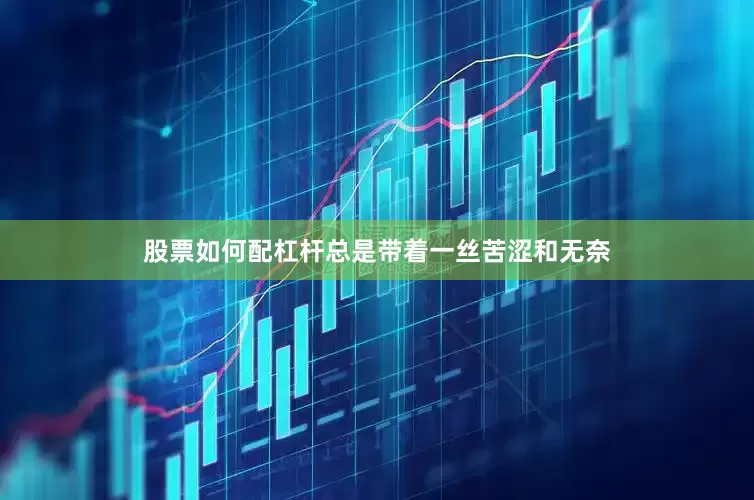 股票如何配杠杆总是带着一丝苦涩和无奈
