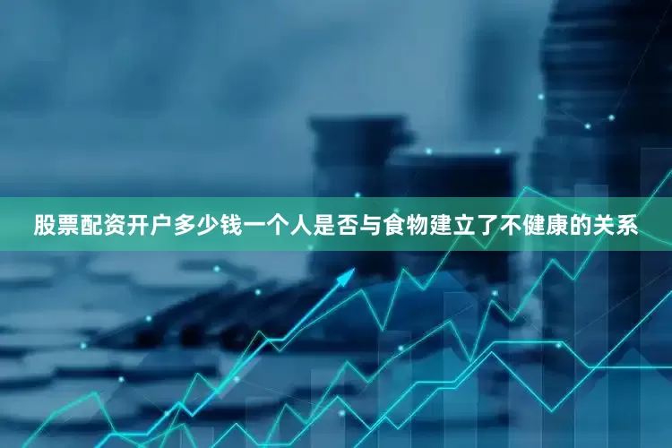 股票配资开户多少钱一个人是否与食物建立了不健康的关系
