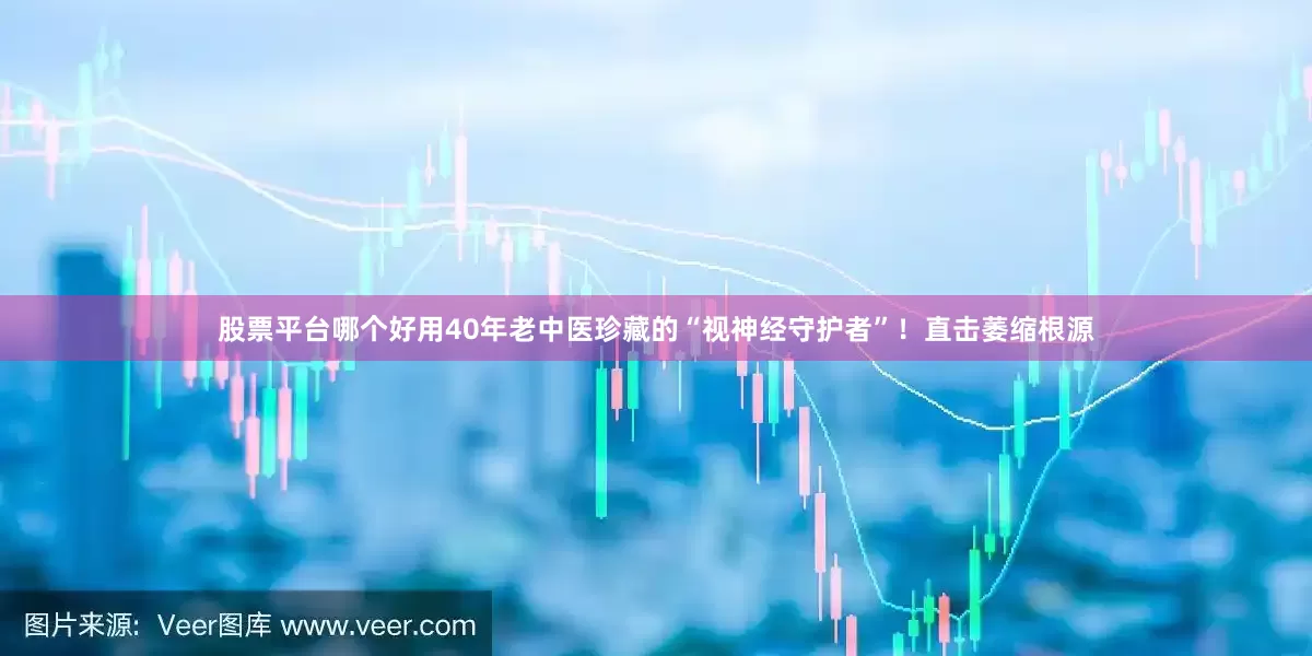 股票平台哪个好用40年老中医珍藏的“视神经守护者”!直击萎缩根源