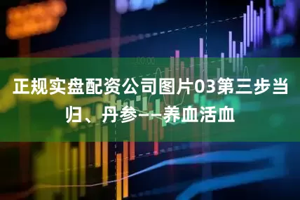 正规实盘配资公司图片03第三步当归、丹参——养血活血