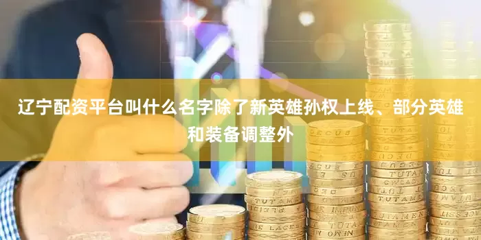 辽宁配资平台叫什么名字除了新英雄孙权上线、部分英雄和装备调整外