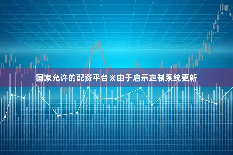 国家允许的配资平台※由于启示定制系统更新
