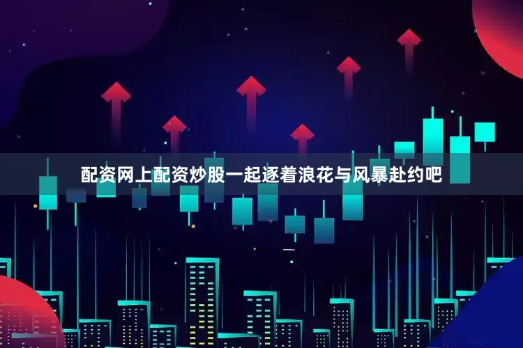 配资网上配资炒股一起逐着浪花与风暴赴约吧