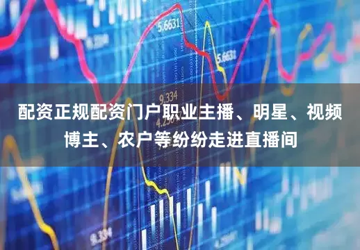 配资正规配资门户职业主播、明星、视频博主、农户等纷纷走进直播间