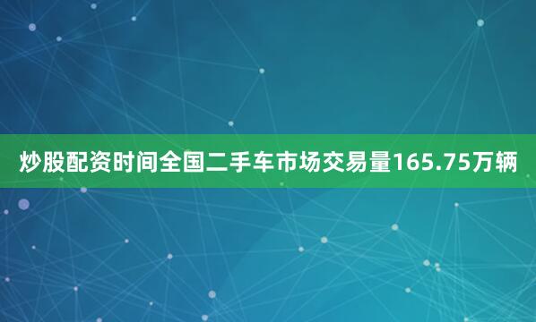 炒股配资时间全国二手车市场交易量165.75万辆