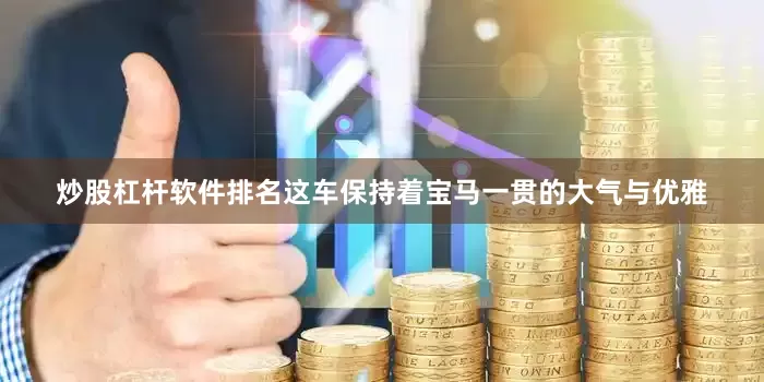 炒股杠杆软件排名这车保持着宝马一贯的大气与优雅