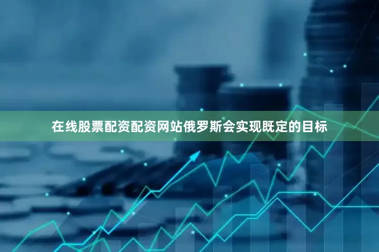 在线股票配资配资网站俄罗斯会实现既定的目标