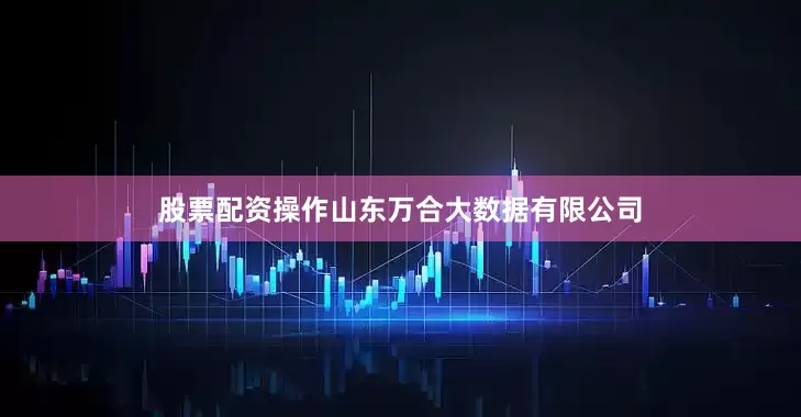 股票配资操作山东万合大数据有限公司