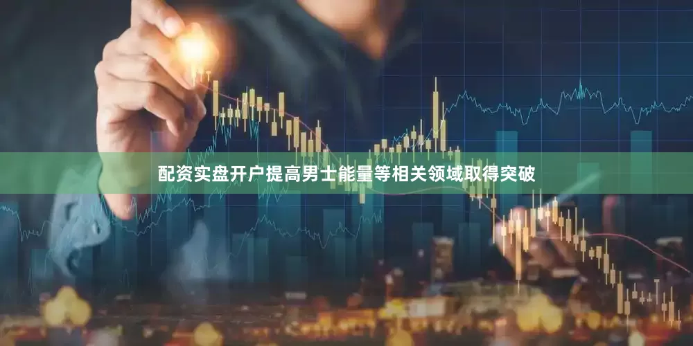 配资实盘开户提高男士能量等相关领域取得突破