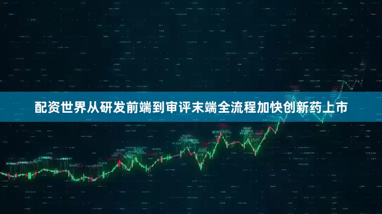 配资世界从研发前端到审评末端全流程加快创新药上市