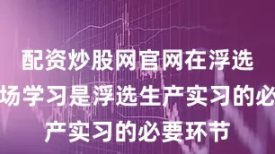 配资炒股网官网在浮选车间现场学习是浮选生产实习的必要环节