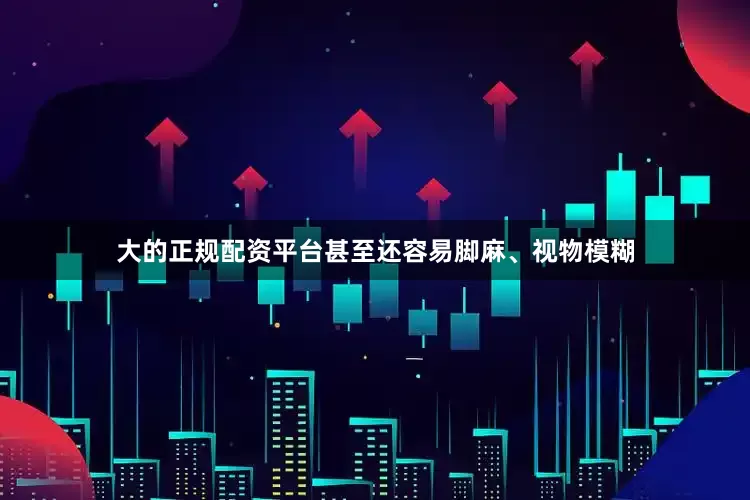 大的正规配资平台甚至还容易脚麻、视物模糊