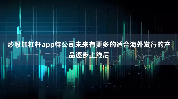 炒股加杠杆app待公司未来有更多的适合海外发行的产品逐步上线后