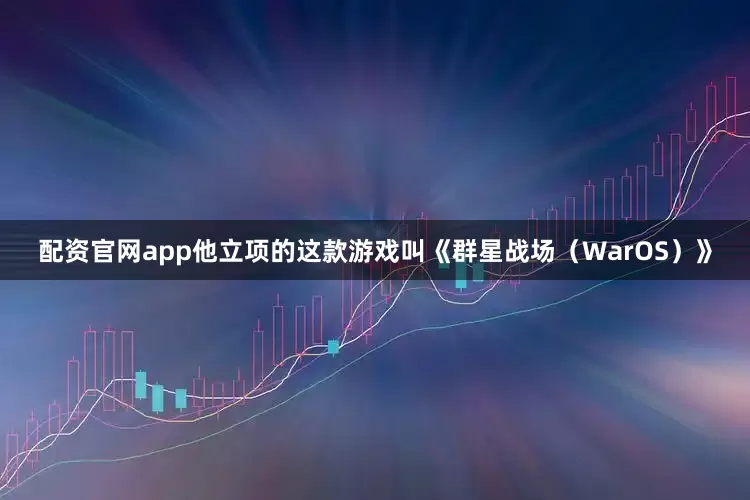 配资官网app他立项的这款游戏叫《群星战场（WarOS）》