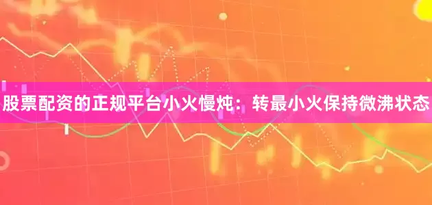 股票配资的正规平台小火慢炖：转最小火保持微沸状态