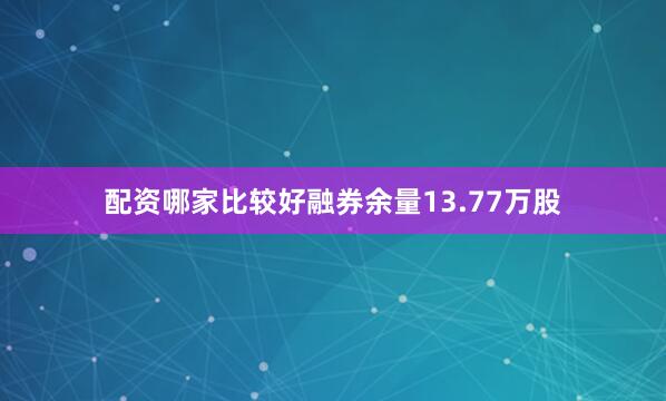配资哪家比较好融券余量13.77万股