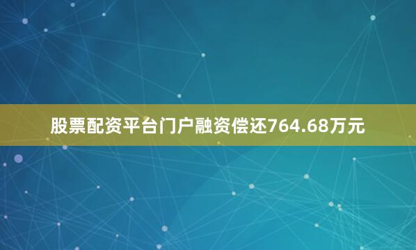 股票配资平台门户融资偿还764.68万元