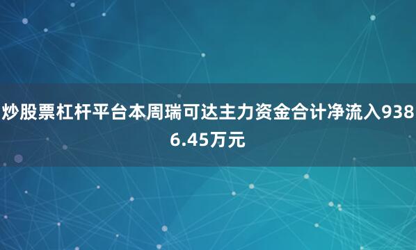 炒股票杠杆平台本周瑞可达主力资金合计净流入9386.45万元